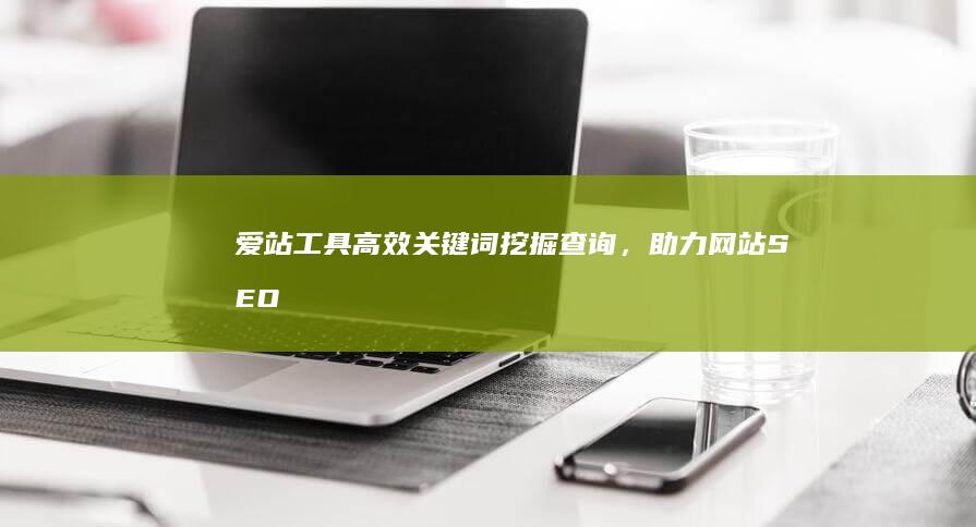 爱站工具：高效关键词挖掘查询，助力网站SEO优化