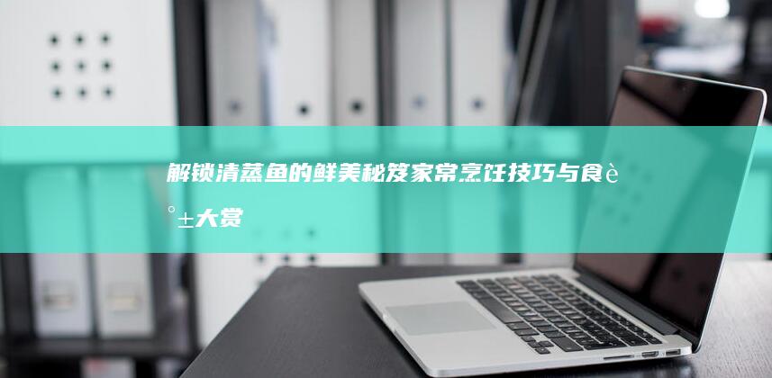 解锁清蒸鱼的鲜美秘笈：家常烹饪技巧与食谱大赏